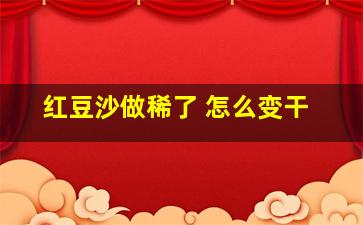 红豆沙做稀了 怎么变干